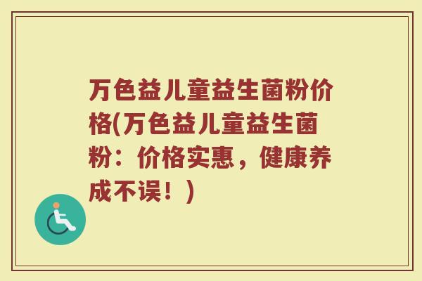 万色益儿童益生菌粉价格(万色益儿童益生菌粉：价格实惠，健康养成不误！)