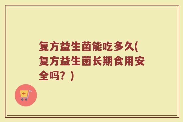 复方益生菌能吃多久(复方益生菌长期食用安全吗？)