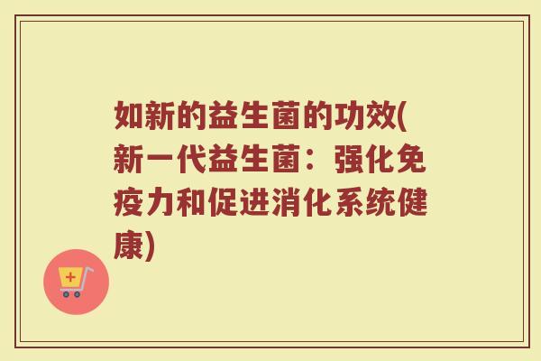 如新的益生菌的功效(新一代益生菌：强化免疫力和促进消化系统健康)