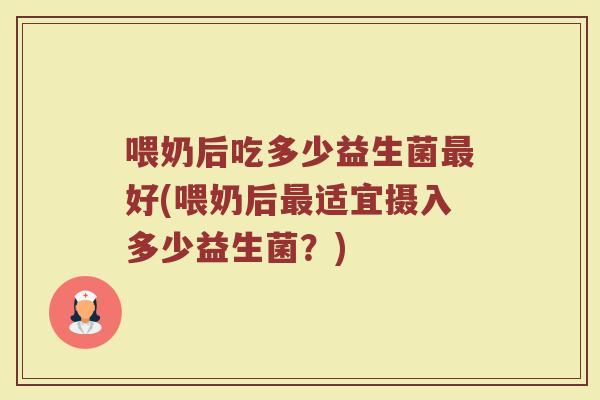 喂奶后吃多少益生菌最好(喂奶后最适宜摄入多少益生菌？)