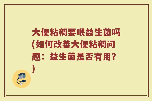 大便粘稠要喂益生菌吗(如何改善大便粘稠问题:益生菌是否有用?) 大便粘稠要喂益生菌吗(如何改善大便粘稠问题:益生菌是否有用?)