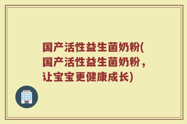 国产活性益生菌奶粉(国产活性益生菌奶粉，让宝宝更健康成长)