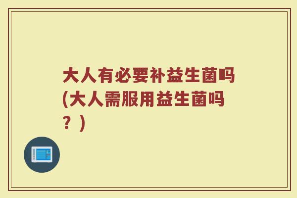 大人有必要补益生菌吗(大人需服用益生菌吗？)