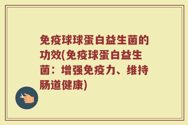 免疫球球蛋白益生菌的功效(免疫球蛋白益生菌：增强免疫力、维持肠道健康)