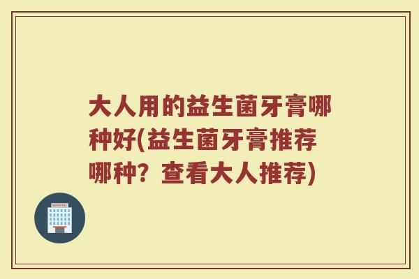 大人用的益生菌牙膏哪种好(益生菌牙膏推荐哪种？查看大人推荐)