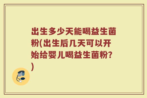出生多少天能喝益生菌粉(出生后几天可以开始给婴儿喝益生菌粉？)