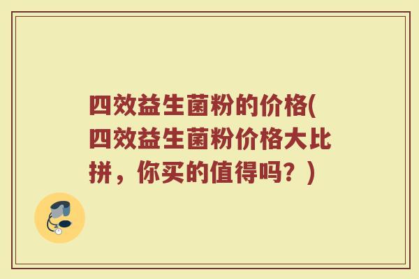 四效益生菌粉的价格(四效益生菌粉价格大比拼，你买的值得吗？)