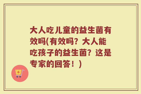 大人吃儿童的益生菌有效吗(有效吗？大人能吃孩子的益生菌？这是专家的回答！)