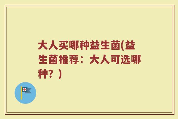 大人买哪种益生菌(益生菌推荐：大人可选哪种？)