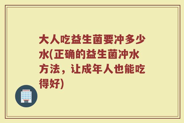 大人吃益生菌要冲多少水(正确的益生菌冲水方法，让成年人也能吃得好)