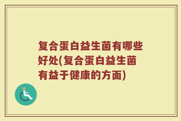 复合蛋白益生菌有哪些好处(复合蛋白益生菌有益于健康的方面)