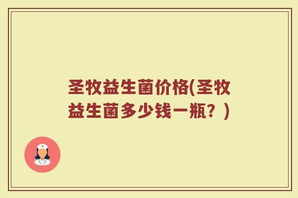圣牧益生菌价格(圣牧益生菌多少钱一瓶？)