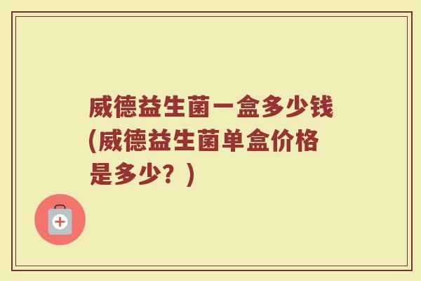 威德益生菌一盒多少钱(威德益生菌单盒价格是多少？)