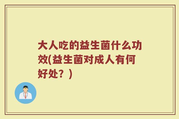 大人吃的益生菌什么功效(益生菌对成人有何好处？)