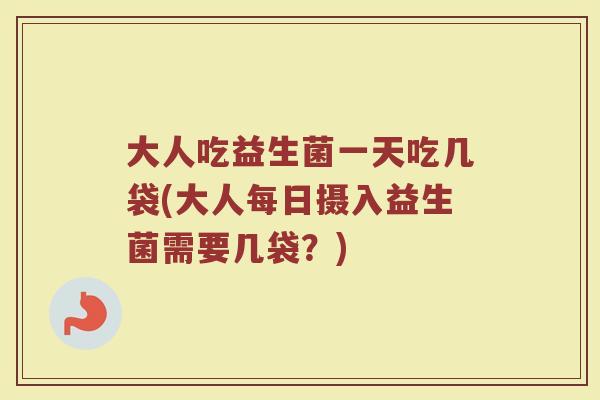 大人吃益生菌一天吃几袋(大人每日摄入益生菌需要几袋？)