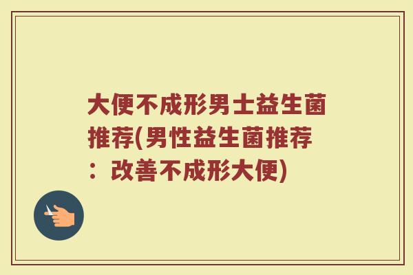 大便不成形男士益生菌推荐(男性益生菌推荐：改善不成形大便)