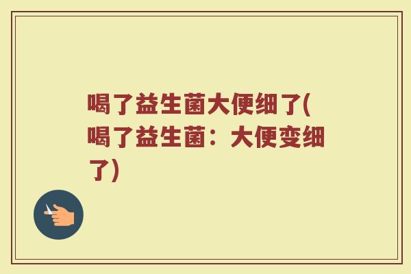喝了益生菌大便细了(喝了益生菌：大便变细了)