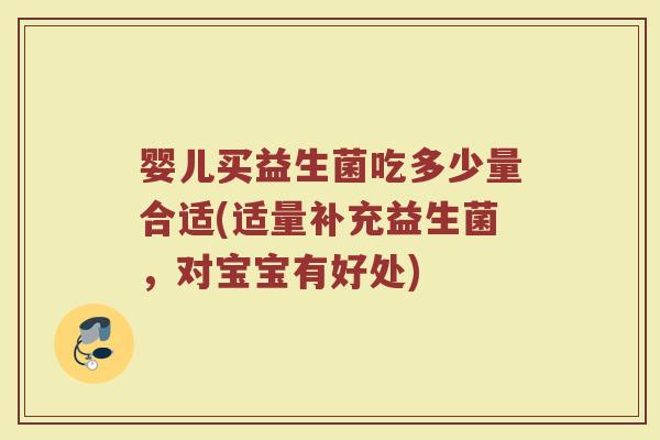 婴儿买益生菌吃多少量合适(适量补充益生菌，对宝宝有好处)