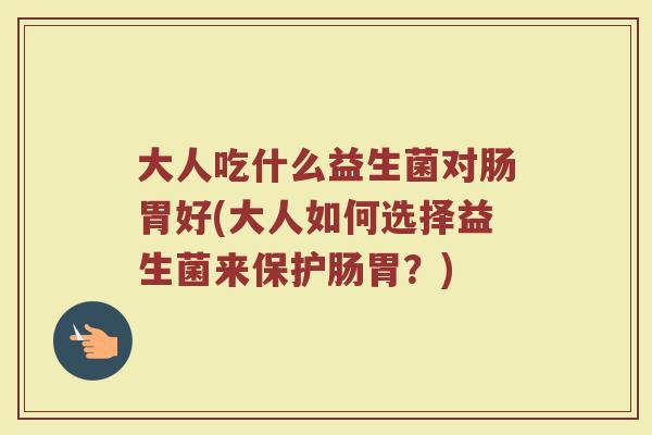 大人吃什么益生菌对肠胃好(大人如何选择益生菌来保护肠胃？)