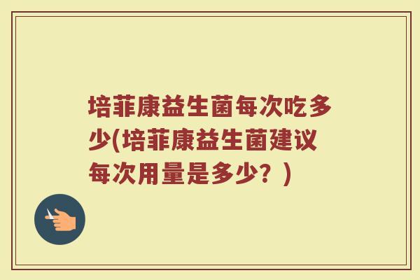 培菲康益生菌每次吃多少(培菲康益生菌建议每次用量是多少？)