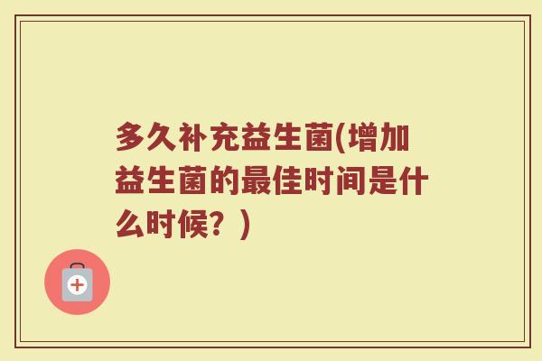 多久补充益生菌(增加益生菌的最佳时间是什么时候？)