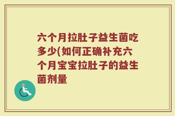 六个月拉肚子益生菌吃多少(如何正确补充六个月宝宝拉肚子的益生菌剂量