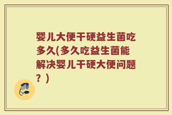 婴儿大便干硬益生菌吃多久(多久吃益生菌能解决婴儿干硬大便问题？)