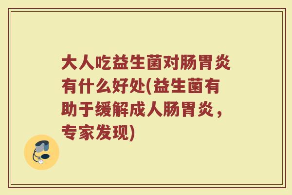 大人吃益生菌对肠胃炎有什么好处(益生菌有助于缓解成人肠胃炎，专家发现)