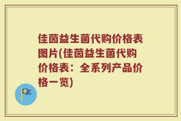 佳茵益生菌代购价格表图片(佳茵益生菌代购价格表：全系列产品价格一览)