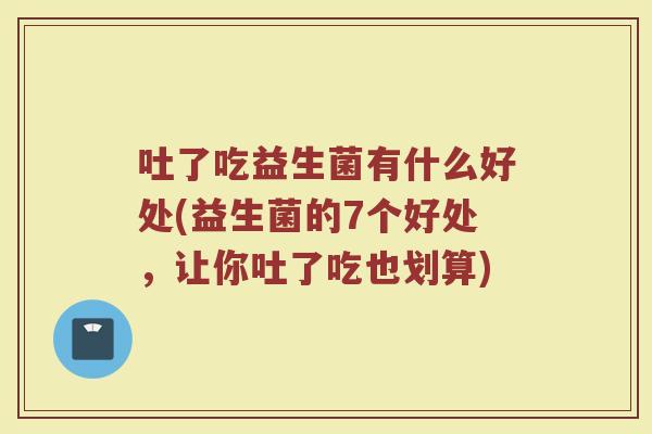 吐了吃益生菌有什么好处(益生菌的7个好处，让你吐了吃也划算)