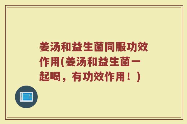 姜汤和益生菌同服功效作用(姜汤和益生菌一起喝，有功效作用！)