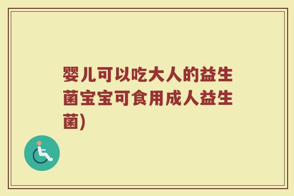 婴儿可以吃大人的益生菌宝宝可食用成人益生菌)
