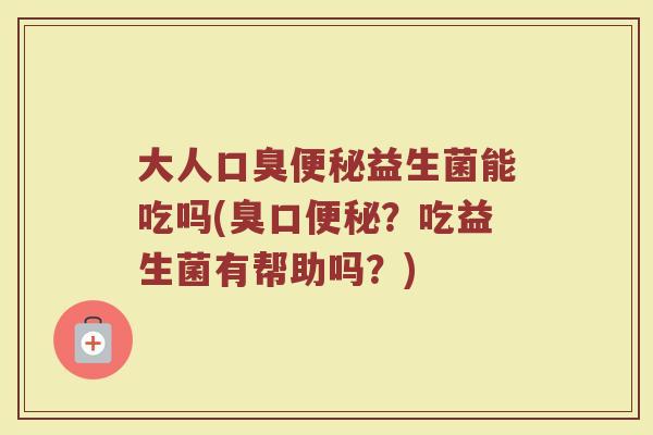 大人口臭便秘益生菌能吃吗(臭口便秘？吃益生菌有帮助吗？)
