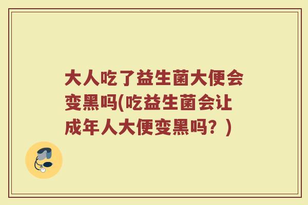 大人吃了益生菌大便会变黑吗(吃益生菌会让成年人大便变黑吗？)