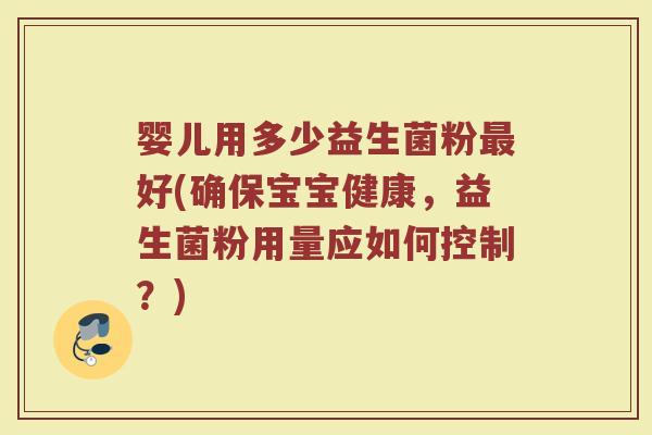 婴儿用多少益生菌粉最好(确保宝宝健康，益生菌粉用量应如何控制？)