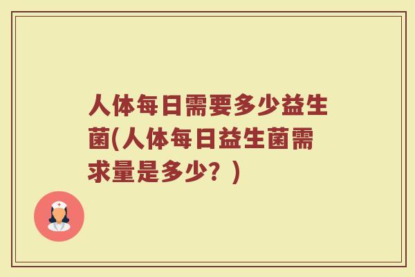 人体每日需要多少益生菌(人体每日益生菌需求量是多少？)