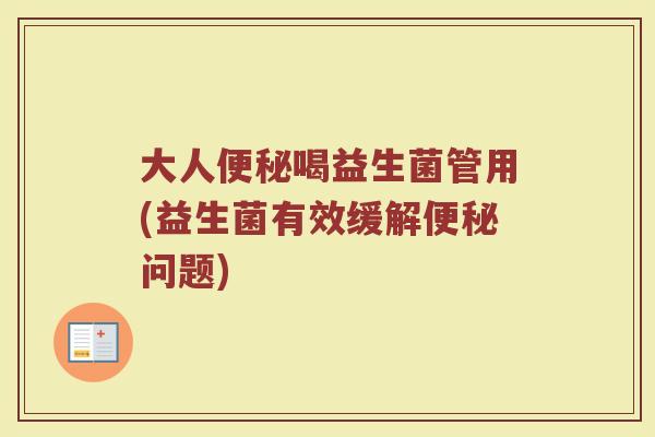 大人便秘喝益生菌管用(益生菌有效缓解便秘问题)