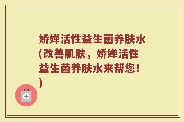 娇婵活性益生菌养肤水(改善肌肤，娇婵活性益生菌养肤水来帮您！)