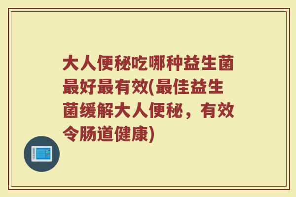 大人便秘吃哪种益生菌最好最有效(最佳益生菌缓解大人便秘，有效令肠道健康)