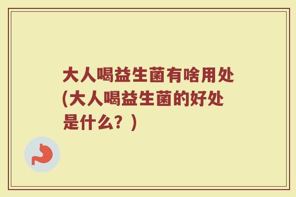 大人喝益生菌有啥用处(大人喝益生菌的好处是什么?) 大人喝益生菌有啥用处(大人喝益生菌的好处是什么?)