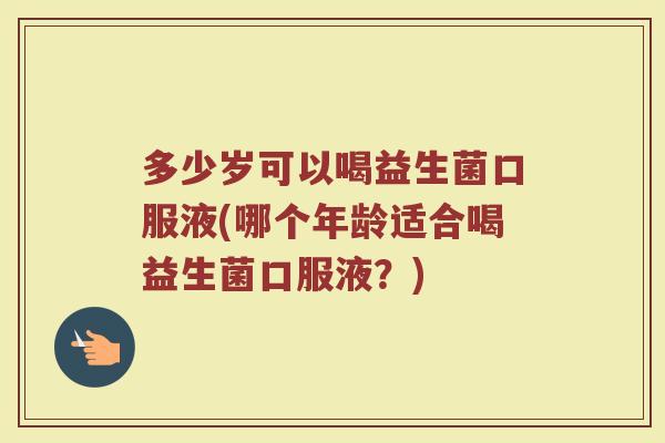 多少岁可以喝益生菌口服液(哪个年龄适合喝益生菌口服液？)