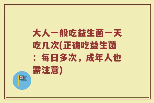 大人一般吃益生菌一天吃几次(正确吃益生菌：每日多次，成年人也需注意)