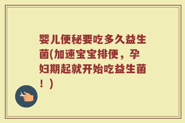 婴儿便秘要吃多久益生菌(加速宝宝排便，孕妇期起就开始吃益生菌！)