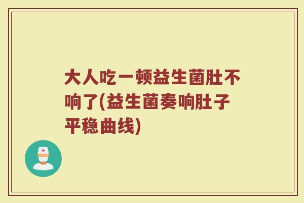 大人吃一顿益生菌肚不响了(益生菌奏响肚子平稳曲线)