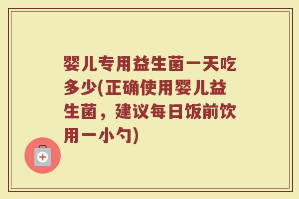 婴儿专用益生菌一天吃多少(正确使用婴儿益生菌，建议每日饭前饮用一小勺)