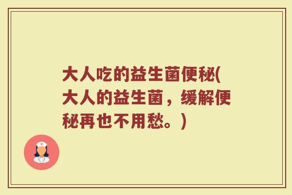 大人吃的益生菌便秘(大人的益生菌，缓解便秘再也不用愁。)