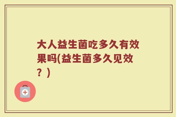 大人益生菌吃多久有效果吗(益生菌多久见效？)