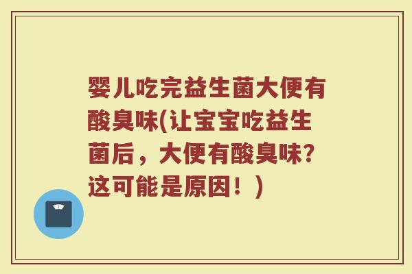 婴儿吃完益生菌大便有酸臭味(让宝宝吃益生菌后，大便有酸臭味？这可能是原因！)