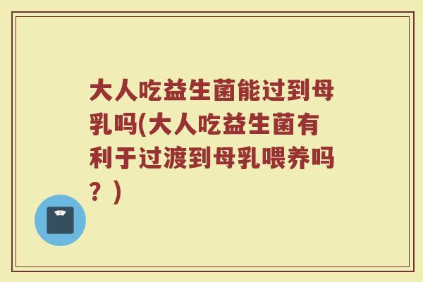 大人吃益生菌能过到母乳吗(大人吃益生菌有利于过渡到母乳喂养吗？)