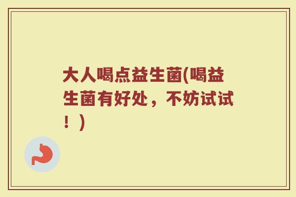 大人喝点益生菌(喝益生菌有好处，不妨试试！)